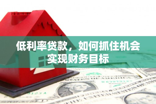 大方低利率贷款，如何抓住机会实现财务目标