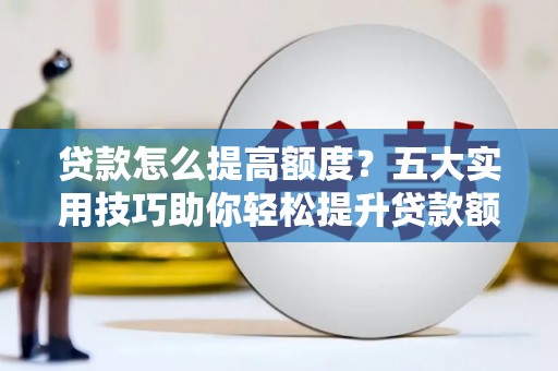 大方贷款怎么提高额度？五大实用技巧助你轻松提升贷款额度