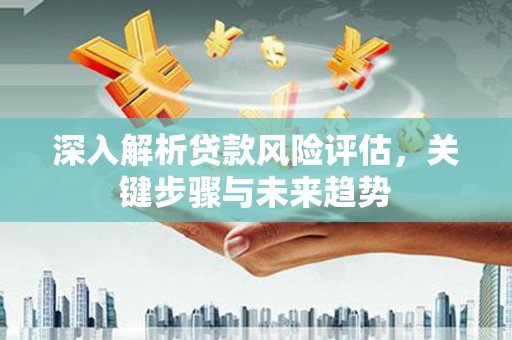 大方深入解析贷款风险评估，关键步骤与未来趋势