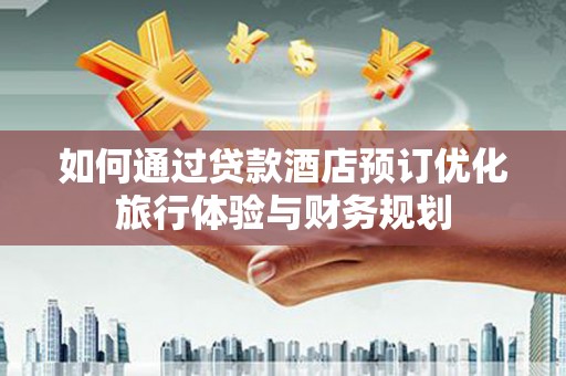 大方如何通过贷款酒店预订优化旅行体验与财务规划
