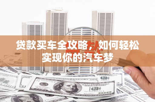大方贷款买车全攻略，如何轻松实现你的汽车梦