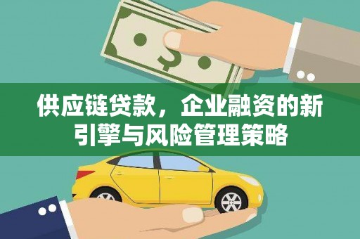 大方供应链贷款，企业融资的新引擎与风险管理策略