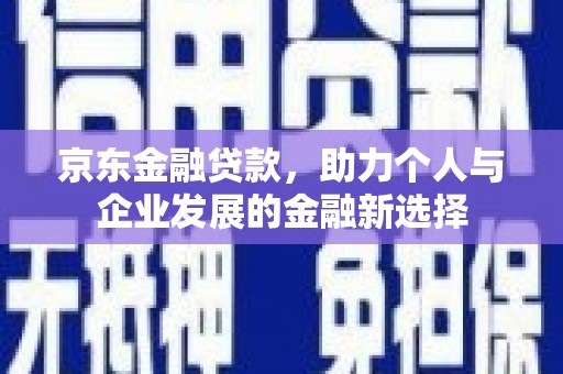 大方京东金融贷款，助力个人与企业发展的金融新选择