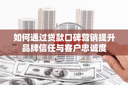 大方如何通过贷款口碑营销提升品牌信任与客户忠诚度