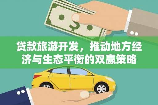 大方贷款旅游开发，推动地方经济与生态平衡的双赢策略