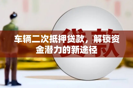 大方车辆二次抵押贷款，解锁资金潜力的新途径