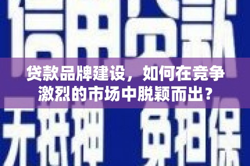 大方贷款品牌建设，如何在竞争激烈的市场中脱颖而出？