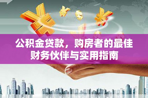 大方公积金贷款，购房者的最佳财务伙伴与实用指南