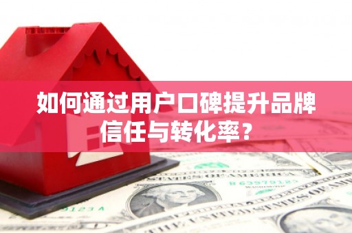 大方如何通过用户口碑提升品牌信任与转化率？