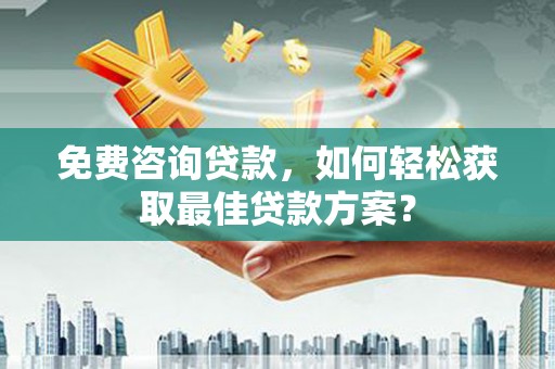 大方免费咨询贷款，如何轻松获取最佳贷款方案？
